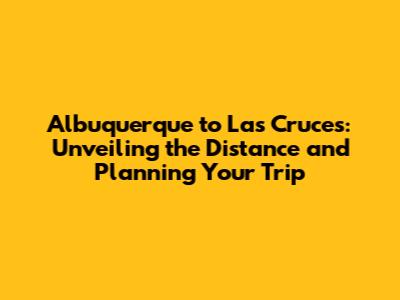 Albuquerque to Las Cruces: Unveiling the Distance and Planning Your Trip