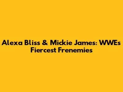 Alexa Bliss & Mickie James: WWE's Fiercest Frenemies