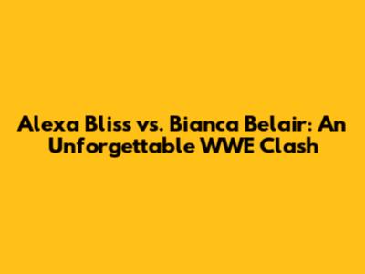 Alexa Bliss vs. Bianca Belair: An Unforgettable WWE Clash