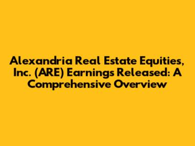 Alexandria Real Estate Equities, Inc. (ARE) Earnings Released: A Comprehensive Overview