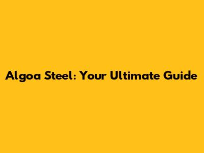 Algoa Steel: Your Ultimate Guide