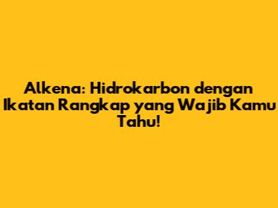 Alkena: Hidrokarbon dengan Ikatan Rangkap yang Wajib Kamu Tahu!