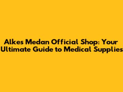Alkes Medan Official Shop: Your Ultimate Guide to Medical Supplies