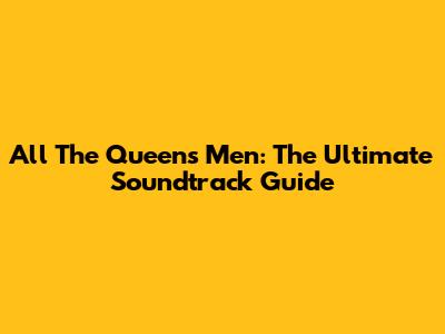 All The Queen's Men: The Ultimate Soundtrack Guide