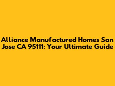 Alliance Manufactured Homes San Jose CA 95111: Your Ultimate Guide