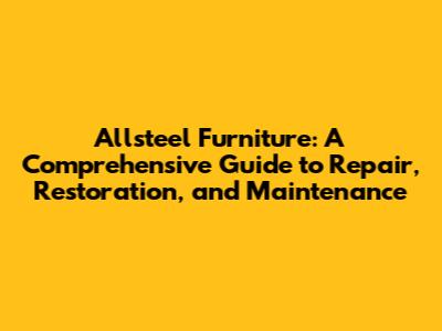 Allsteel Furniture: A Comprehensive Guide to Repair, Restoration, and Maintenance