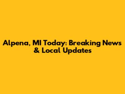 Alpena, MI Today: Breaking News & Local Updates