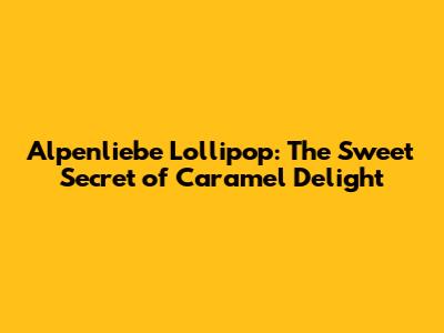 Alpenliebe Lollipop: The Sweet Secret of Caramel Delight