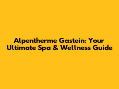 Alpentherme Gastein: Your Ultimate Spa & Wellness Guide