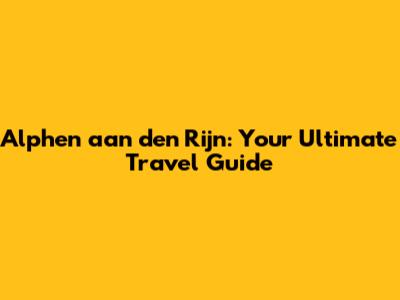 Alphen aan den Rijn: Your Ultimate Travel Guide
