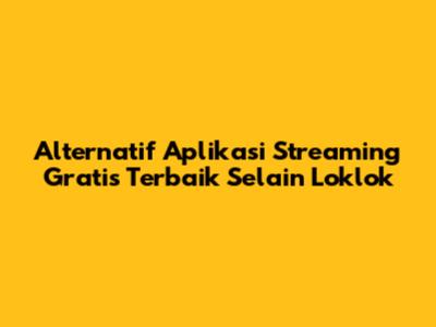Alternatif Aplikasi Streaming Gratis Terbaik Selain Loklok