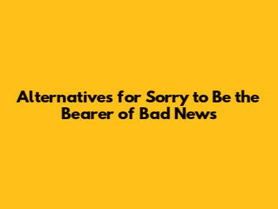 Alternatives for 'Sorry to Be the Bearer of Bad News'