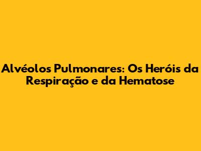 Alvéolos Pulmonares: Os Heróis da Respiração e da Hematose