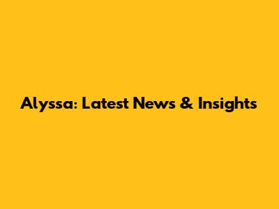 Alyssa: Latest News & Insights