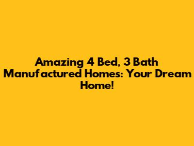 Amazing 4 Bed, 3 Bath Manufactured Homes: Your Dream Home!