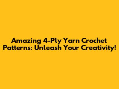 Amazing 4-Ply Yarn Crochet Patterns: Unleash Your Creativity!