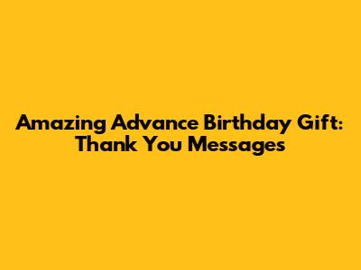 Amazing Advance Birthday Gift: Thank You Messages