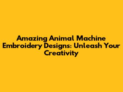 Amazing Animal Machine Embroidery Designs: Unleash Your Creativity
