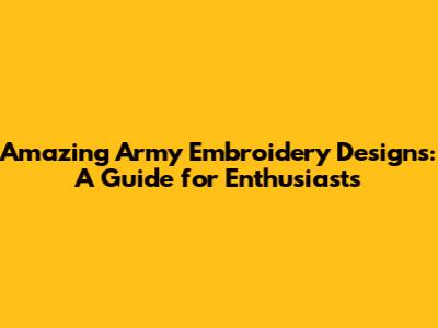 Amazing Army Embroidery Designs: A Guide for Enthusiasts