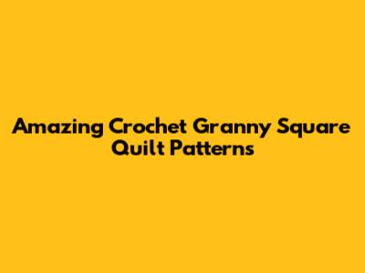 Amazing Crochet Granny Square Quilt Patterns