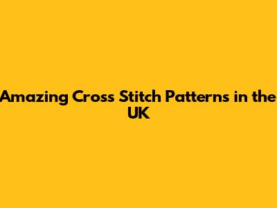 Amazing Cross Stitch Patterns in the UK