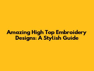 Amazing High Top Embroidery Designs: A Stylish Guide