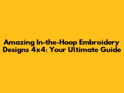 Amazing In-the-Hoop Embroidery Designs 4x4: Your Ultimate Guide
