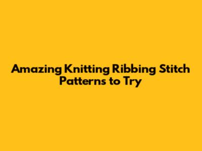 Amazing Knitting Ribbing Stitch Patterns to Try