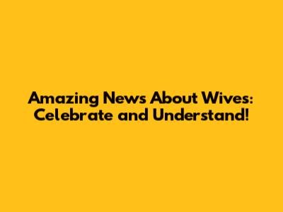 Amazing News About Wives: Celebrate and Understand!