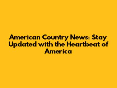 American Country News: Stay Updated with the Heartbeat of America