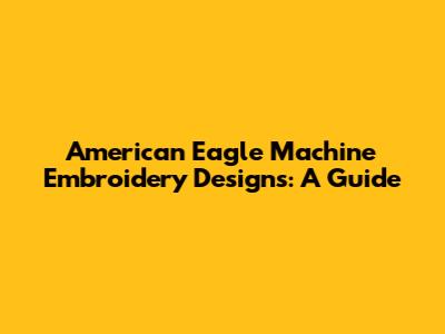American Eagle Machine Embroidery Designs: A Guide