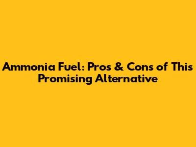 Ammonia Fuel: Pros & Cons of This Promising Alternative