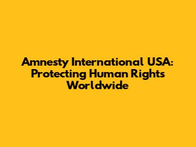 Amnesty International USA: Protecting Human Rights Worldwide