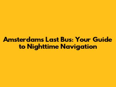 Amsterdam's Last Bus: Your Guide to Nighttime Navigation