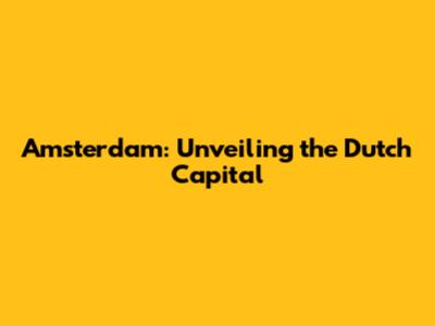 Amsterdam: Unveiling the Dutch Capital