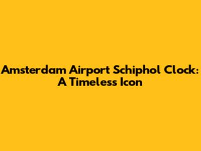 Amsterdam Airport Schiphol Clock: A Timeless Icon