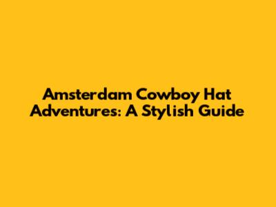Amsterdam Cowboy Hat Adventures: A Stylish Guide