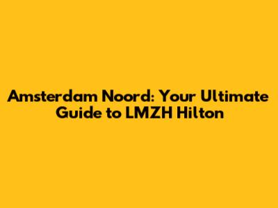 Amsterdam Noord: Your Ultimate Guide to LMZH Hilton