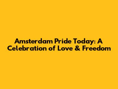 Amsterdam Pride Today: A Celebration of Love & Freedom