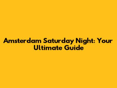 Amsterdam Saturday Night: Your Ultimate Guide
