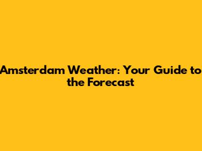 Amsterdam Weather: Your Guide to the Forecast