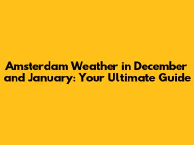 Amsterdam Weather in December and January: Your Ultimate Guide