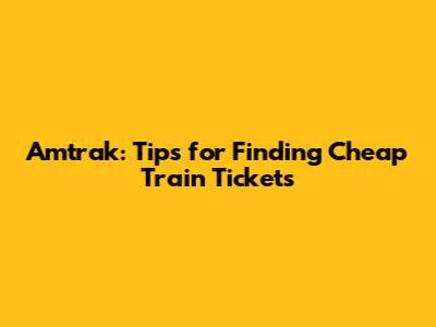 Amtrak: Tips for Finding Cheap Train Tickets