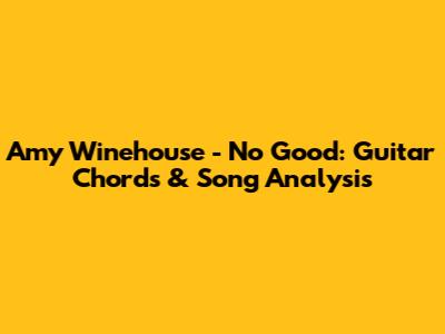 Amy Winehouse - No Good: Guitar Chords & Song Analysis