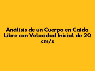 Análisis de un Cuerpo en Caída Libre con Velocidad Inicial de 20 cm/s
