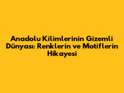 Anadolu Kilimlerinin Gizemli Dünyası: Renklerin ve Motiflerin Hikayesi