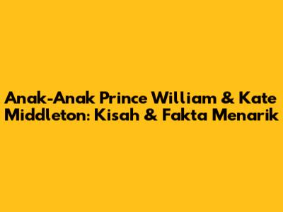 Anak-Anak Prince William & Kate Middleton: Kisah & Fakta Menarik