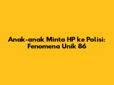 Anak-anak Minta HP ke Polisi: Fenomena Unik 86