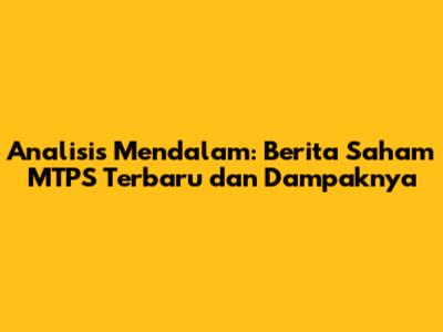 Analisis Mendalam: Berita Saham MTPS Terbaru dan Dampaknya