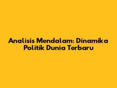 Analisis Mendalam: Dinamika Politik Dunia Terbaru